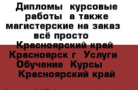 Дипломы, курсовые работы, а также магистерские на заказ - всё просто! - Красноярский край, Красноярск г. Услуги » Обучение. Курсы   . Красноярский край